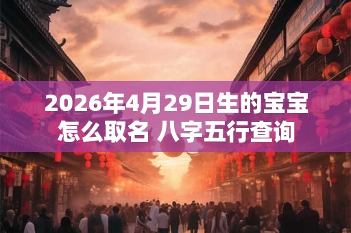 2026年4月29日生的宝宝怎么取名 八字五行查询
