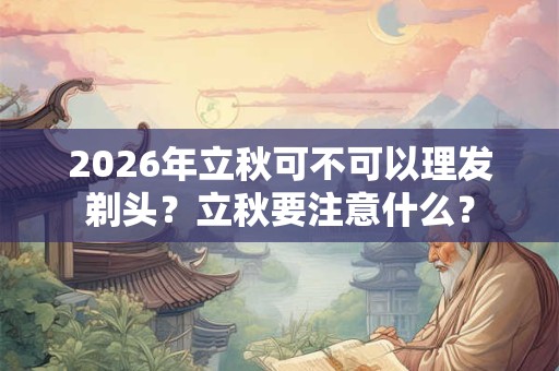 2026年立秋可不可以理发剃头?立秋要注意什么? 2026年立秋可不可以理发剃头?立秋要注意什么?