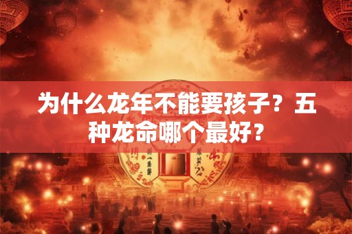为什么龙年不能要孩子？五种龙命哪个最好？