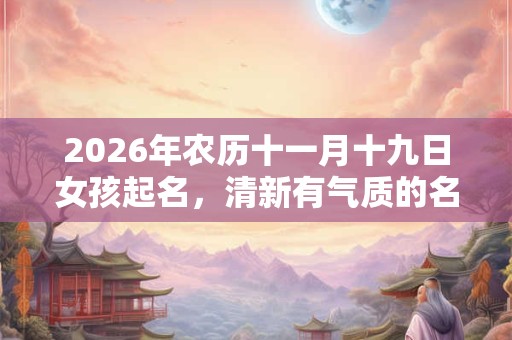 2026年农历十一月十九日女孩起名,清新有气质的名字精选 2026年农历十一月十九日女孩起名,清新有气质的名字精选