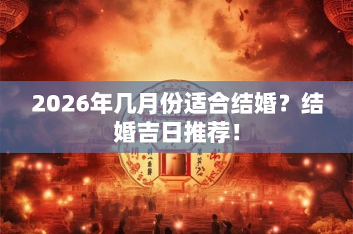 2026年几月份适合结婚?结婚吉日推荐! 2026年几月份适合结婚?结婚吉日推荐!