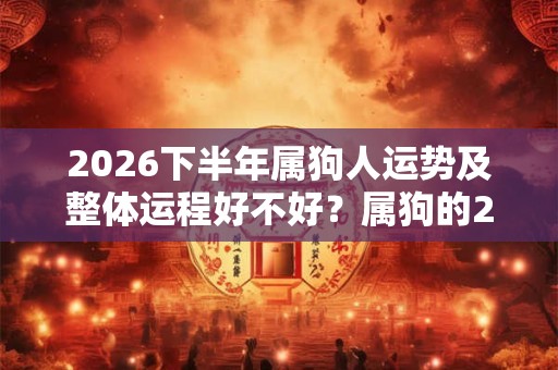 2026下半年属狗人运势及整体运程好不好？属狗的2026运势详解