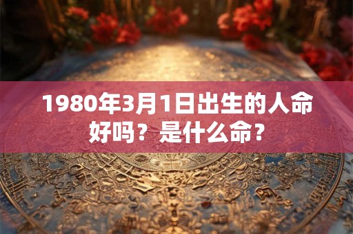 1980年3月1日出生的人命好吗？是什么命？