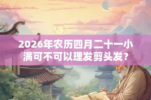 2026年农历四月二十一小满可不可以理发剪头发? 2026年农历四月二十一小满可不可以理发剪头发?