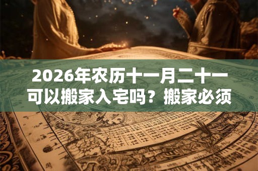 2026年农历十一月二十一可以搬家入宅吗？搬家必须住三天吗？