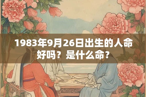 1983年9月26日出生的人命好吗?是什么命? 1983年9月26日出生的人命好吗?是什么命?
