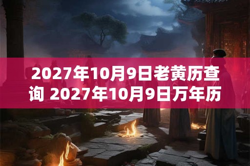 2027年10月9日老黄历查询 2027年10月9日万年历黄道吉日 2027年10月9日老黄历查询 2027年10月9日万年历黄道吉日