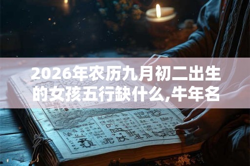 2026年农历九月初二出生的女孩五行缺什么,牛年名字推荐