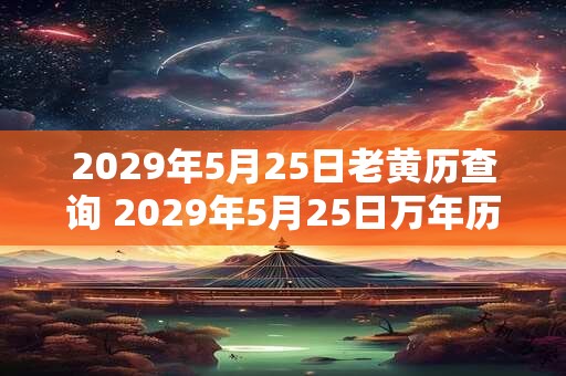 2029年5月25日老黄历查询 2029年5月25日万年历黄道吉日 2029年5月25日老黄历查询 2029年5月25日万年历黄道吉日