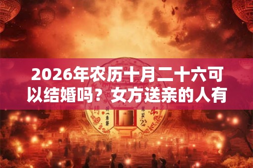 2026年农历十月二十六可以结婚吗？女方送亲的人有什么讲究？