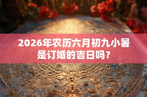 2026年农历六月初九小暑是订婚的吉日吗？