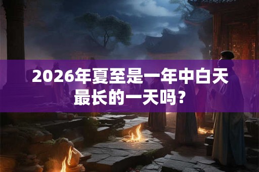 2026年夏至是一年中白天最长的一天吗？