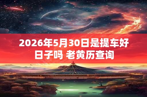 2026年5月30日是提车好日子吗 老黄历查询