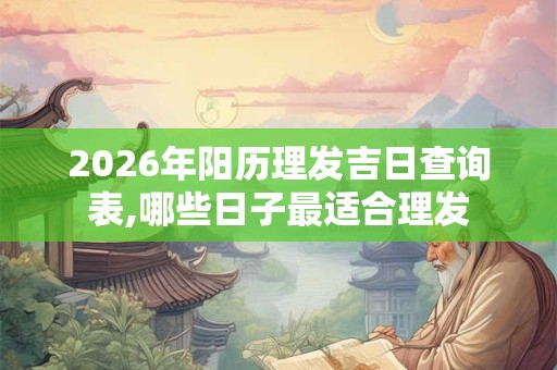 2026年阳历理发吉日查询表,哪些日子最适合理发