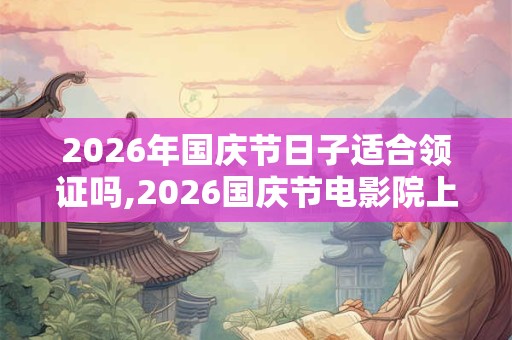 2026年国庆节日子适合领证吗,2026国庆节电影院上映的电影