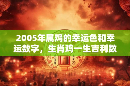 2005年属鸡的幸运色和幸运数字，生肖鸡一生吉利数字颜色
