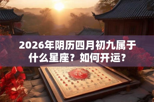 2026年阴历四月初九属于什么星座？如何开运？