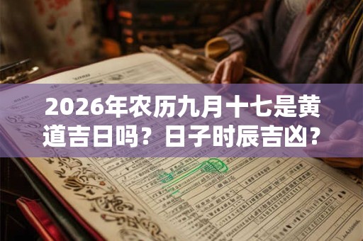 2026年农历九月十七是黄道吉日吗?日子时辰吉凶? 2026年农历九月十七是黄道吉日吗?日子时辰吉凶?