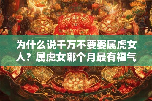 为什么说千万不要娶属虎女人？属虎女哪个月最有福气？
