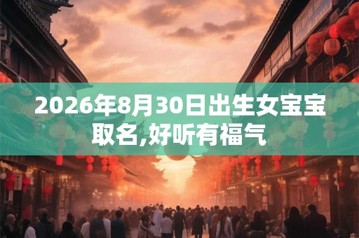 2026年8月30日出生女宝宝取名,好听有福气 2026年8月30日出生女宝宝取名,好听有福气