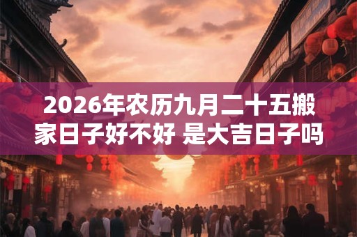 2026年农历九月二十五搬家日子好不好 是大吉日子吗