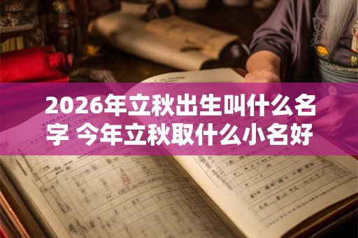 2026年立秋出生叫什么名字 今年立秋取什么小名好