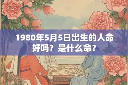 1980年5月5日出生的人命好吗？是什么命？