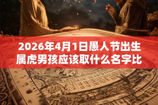 2026年4月1日愚人节出生属虎男孩应该取什么名字比较好