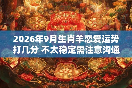 2026年9月生肖羊恋爱运势打几分 不太稳定需注意沟通