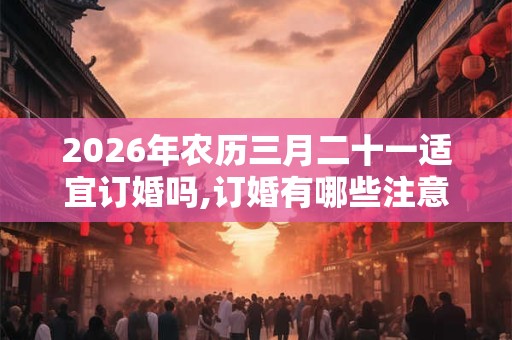 2026年农历三月二十一适宜订婚吗,订婚有哪些注意事项？