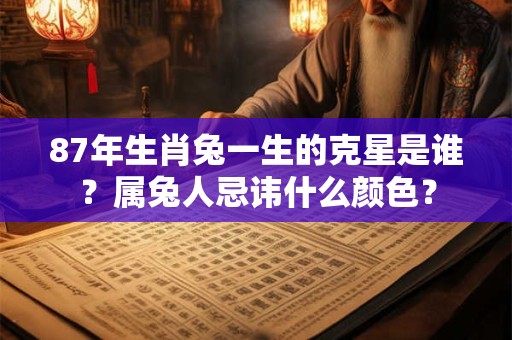 87年生肖兔一生的克星是谁？属兔人忌讳什么颜色？