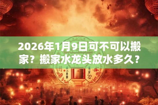 2026年1月9日可不可以搬家?搬家水龙头放水多久? 2026年1月9日可不可以搬家?搬家水龙头放水多久?