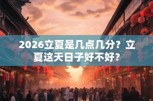 2026立夏是几点几分？立夏这天日子好不好？