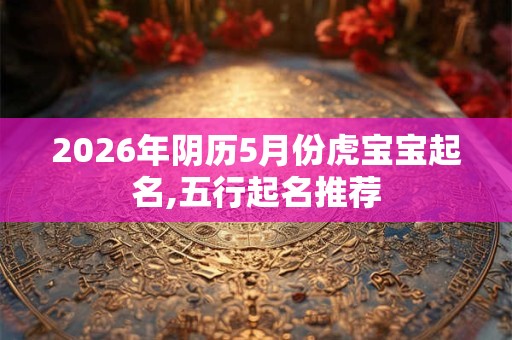2026年阴历5月份虎宝宝起名,五行起名推荐