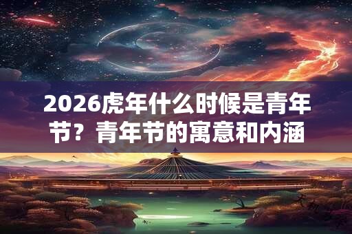 2026虎年什么时候是青年节？青年节的寓意和内涵