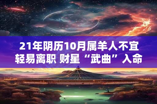 21年阴历10月属羊人不宜轻易离职 财星“武曲”入命 21年阴历10月属羊人不宜轻易离职 财星“武曲”入命