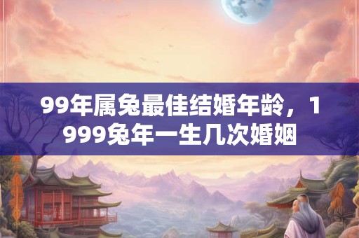 99年属兔最佳结婚年龄,1999兔年一生几次婚姻 99年属兔最佳结婚年龄,1999兔年一生几次婚姻