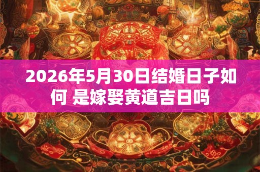 2026年5月30日结婚日子如何 是嫁娶黄道吉日吗 2026年5月30日结婚日子如何 是嫁娶黄道吉日吗