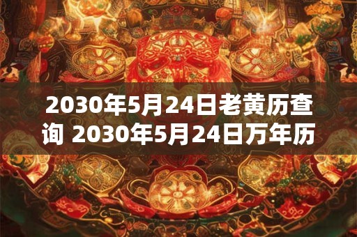 2030年5月24日老黄历查询 2030年5月24日万年历黄道吉日 2030年5月24日老黄历查询 2030年5月24日万年历黄道吉日