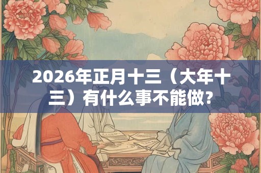 2026年正月十三(大年十三)有什么事不能做? 2026年正月十三(大年十三)有什么事不能做?