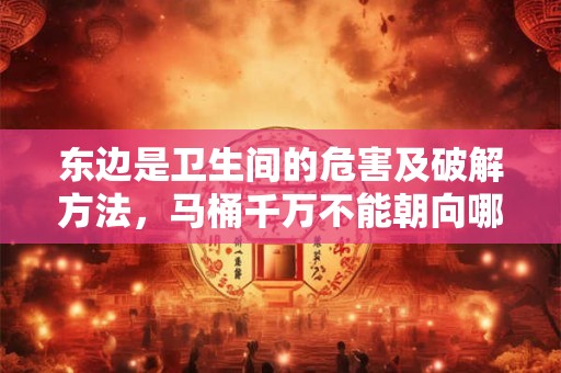 东边是卫生间的危害及破解方法，马桶千万不能朝向哪里？