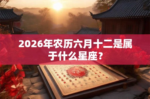 2026年农历六月十二是属于什么星座？