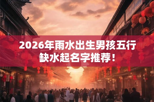 2026年雨水出生男孩五行缺水起名字推荐！