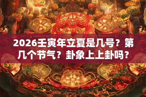 2026壬寅年立夏是几号?第几个节气?卦象上上卦吗? 2026壬寅年立夏是几号?第几个节气?卦象上上卦吗?