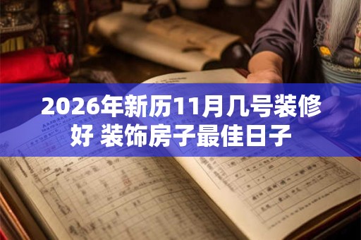 2026年新历11月几号装修好 装饰房子最佳日子 2026年新历11月几号装修好 装饰房子最佳日子