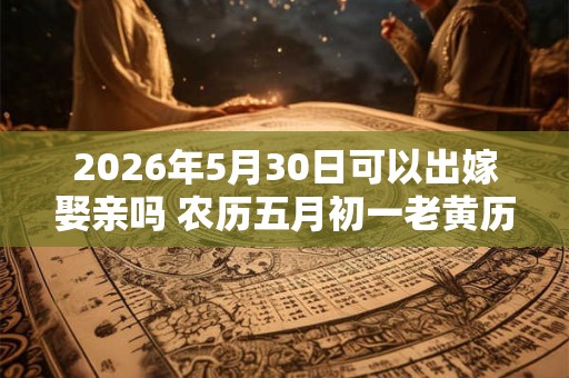 2026年5月30日可以出嫁娶亲吗 农历五月初一老黄历查询