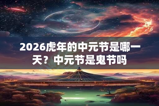 2026虎年的中元节是哪一天？中元节是鬼节吗