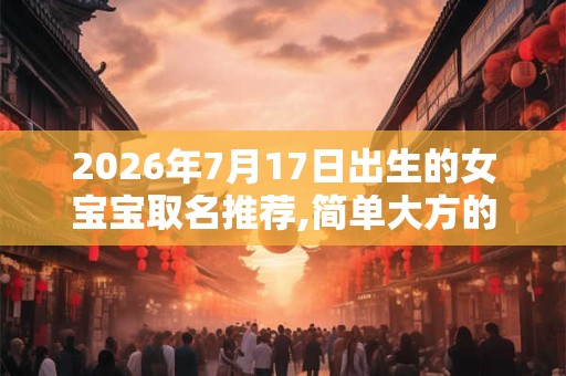 2026年7月17日出生的女宝宝取名推荐,简单大方的名字