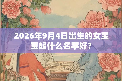 2026年9月4日出生的女宝宝起什么名字好? 2026年9月4日出生的女宝宝起什么名字好?