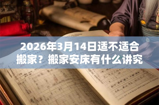 2026年3月14日适不适合搬家？搬家安床有什么讲究？